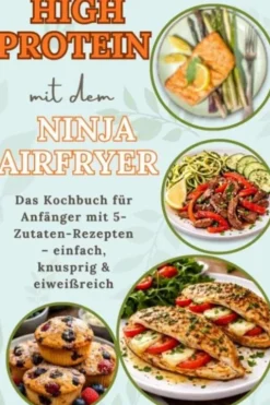 High Protein mit dem Ninja Airfryer: Das Kochbuch für Anfänger mit 5-Zutaten-Rezepten – einfach, knusprig & eiweißreich Mit Fleisch, Fisch, eBook